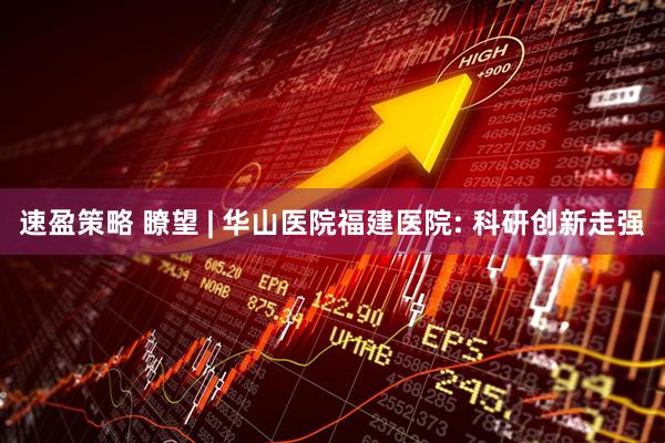 速盈策略 瞭望 | 华山医院福建医院: 科研创新走强