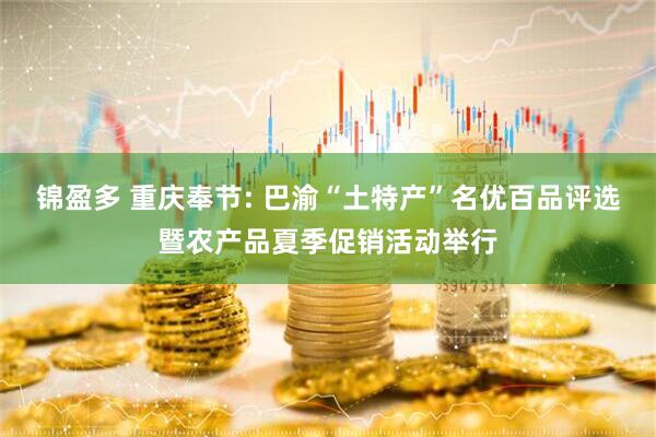 锦盈多 重庆奉节: 巴渝“土特产”名优百品评选暨农产品夏季促销活动举行