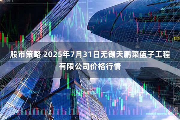 股市策略 2025年7月31日无锡天鹏菜篮子工程有限公司价格行情
