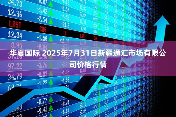 华夏国际 2025年7月31日新疆通汇市场有限公司价格行情