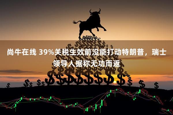 尚牛在线 39%关税生效前没能打动特朗普，瑞士领导人据称无功而返