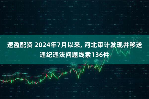 速盈配资 2024年7月以来, 河北审计发现并移送违纪违法问题线索136件