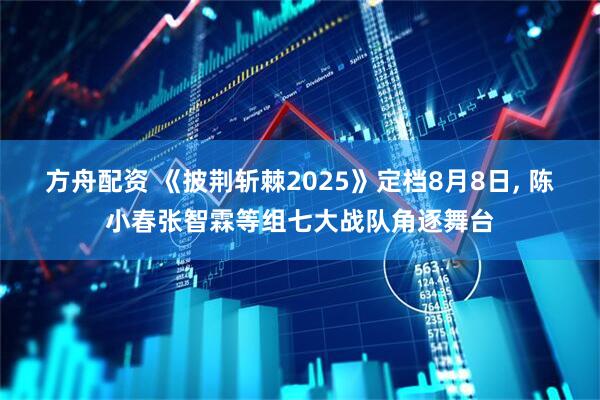 方舟配资 《披荆斩棘2025》定档8月8日, 陈小春张智霖等组七大战队角逐舞台