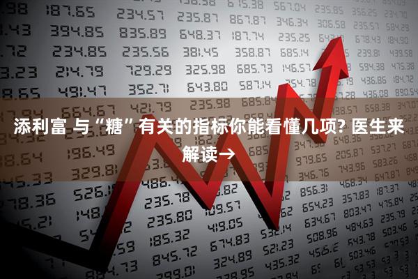 添利富 与“糖”有关的指标你能看懂几项? 医生来解读→