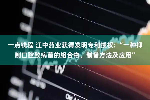 一点钱程 江中药业获得发明专利授权: “一种抑制口腔致病菌的组合物、制备方法及应用”