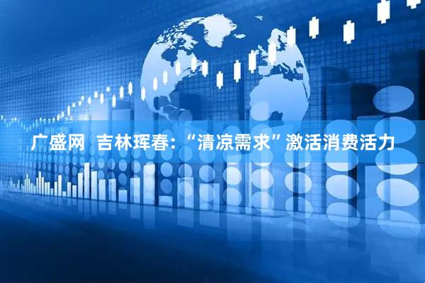 广盛网  吉林珲春: “清凉需求”激活消费活力