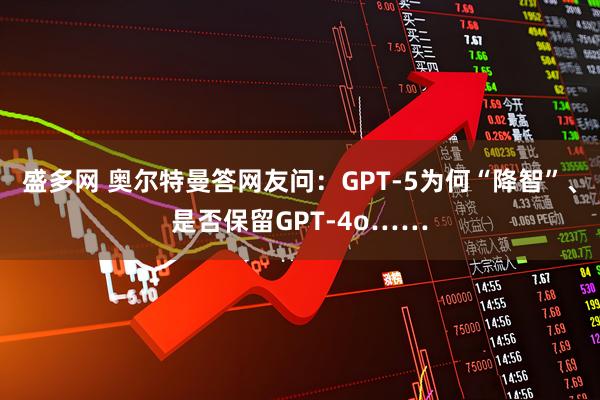 盛多网 奥尔特曼答网友问：GPT-5为何“降智”、是否保留GPT-4o……
