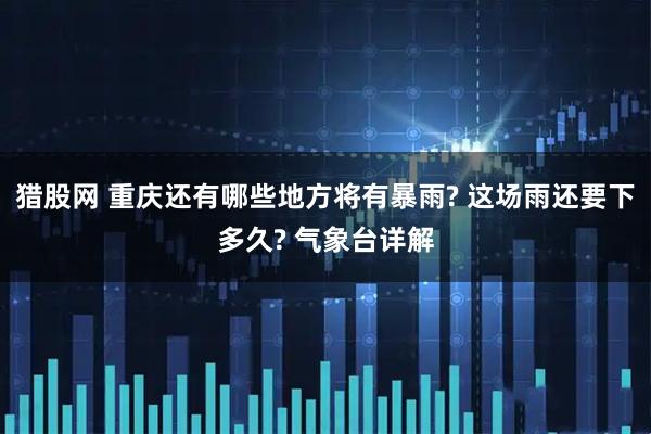 猎股网 重庆还有哪些地方将有暴雨? 这场雨还要下多久? 气象台详解