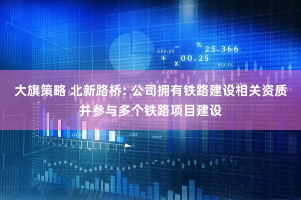 大旗策略 北新路桥: 公司拥有铁路建设相关资质并参与多个铁路项目建设