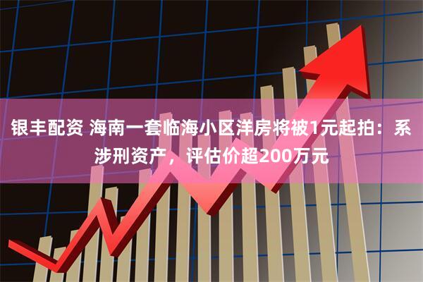 银丰配资 海南一套临海小区洋房将被1元起拍：系涉刑资产，评估价超200万元