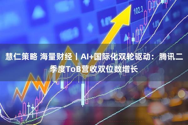 慧仁策略 海量财经丨AI+国际化双轮驱动：腾讯二季度ToB营收双位数增长