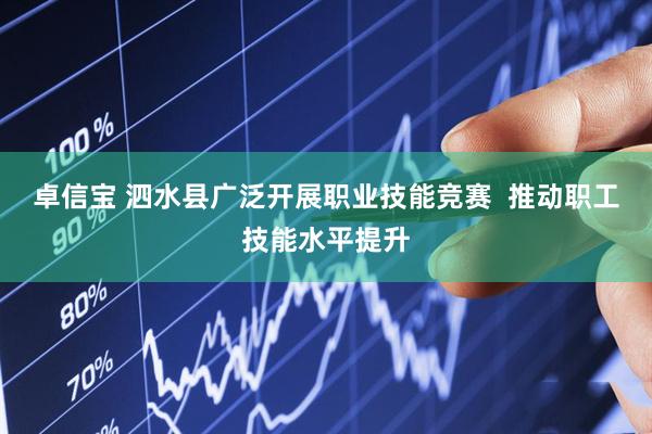 卓信宝 泗水县广泛开展职业技能竞赛  推动职工技能水平提升