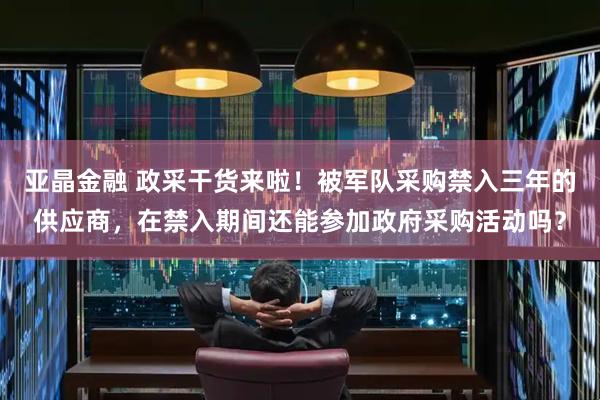 亚晶金融 政采干货来啦！被军队采购禁入三年的供应商，在禁入期间还能参加政府采购活动吗？