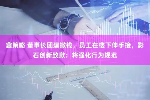 鑫策略 董事长团建撒钱，员工在楼下伸手接，影石创新致歉：将强化行为规范