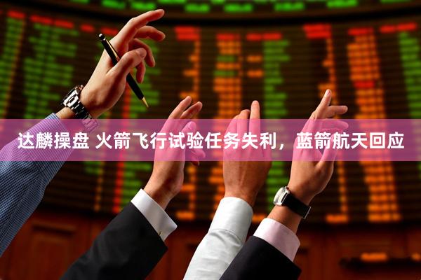 达麟操盘 火箭飞行试验任务失利，蓝箭航天回应