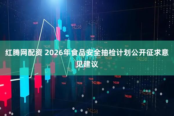 红腾网配资 2026年食品安全抽检计划公开征求意见建议