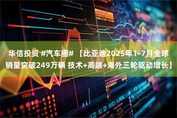 华信投资 #汽车圈# 【比亚迪2025年1-7月全球销量突破249万辆 技术+高端+海外三轮驱动增长】
