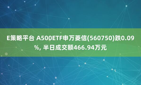 E策略平台 A500ETF申万菱信(560750)跌0.09%, 半日成交额466.94万元