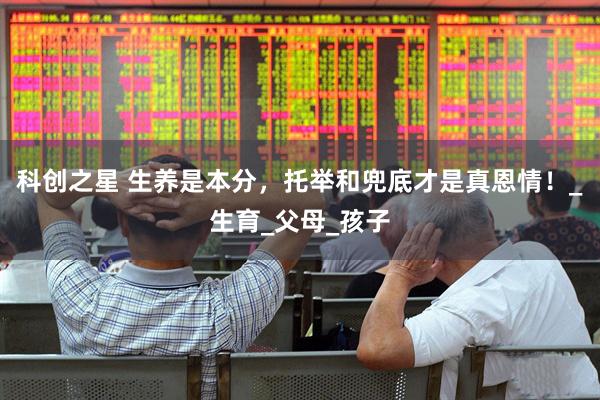 科创之星 生养是本分，托举和兜底才是真恩情！_生育_父母_孩子