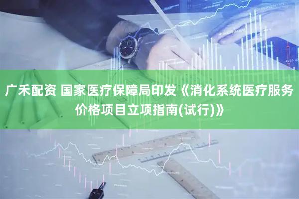 广禾配资 国家医疗保障局印发《消化系统医疗服务价格项目立项指南(试行)》