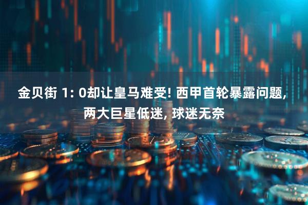 金贝街 1: 0却让皇马难受! 西甲首轮暴露问题, 两大巨星低迷, 球迷无奈