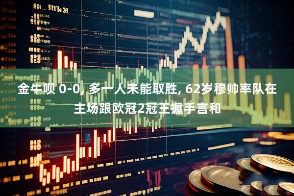 金牛呗 0-0, 多一人未能取胜, 62岁穆帅率队在主场跟欧冠2冠王握手言和