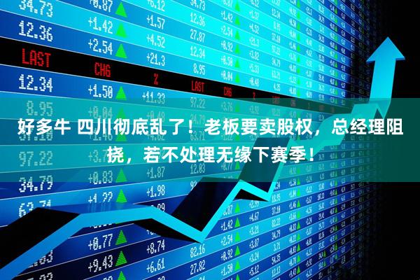 好多牛 四川彻底乱了！老板要卖股权，总经理阻挠，若不处理无缘下赛季！
