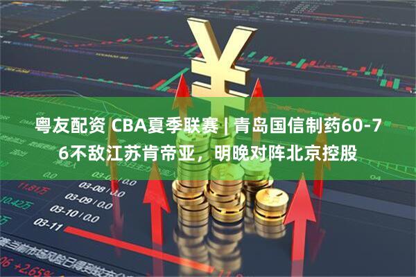 粤友配资 CBA夏季联赛 | 青岛国信制药60-76不敌江苏肯帝亚，明晚对阵北京控股