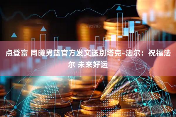 点登富 同曦男篮官方发文送别塔克-法尔：祝福法尔 未来好运