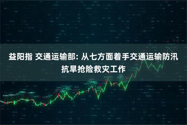 益阳指 交通运输部: 从七方面着手交通运输防汛抗旱抢险救灾工作