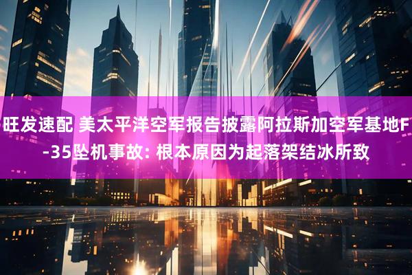 旺发速配 美太平洋空军报告披露阿拉斯加空军基地F-35坠机事故: 根本原因为起落架结冰所致