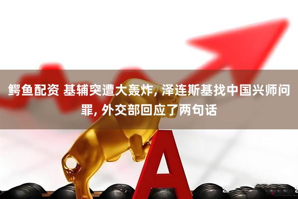 鳄鱼配资 基辅突遭大轰炸, 泽连斯基找中国兴师问罪, 外交部回应了两句话