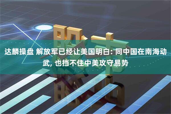达麟操盘 解放军已经让美国明白: 同中国在南海动武, 也挡不住中美攻守易势