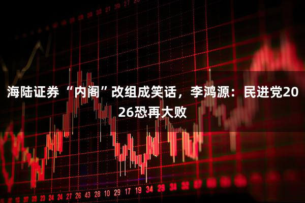 海陆证券 “内阁”改组成笑话，李鸿源：民进党2026恐再大败