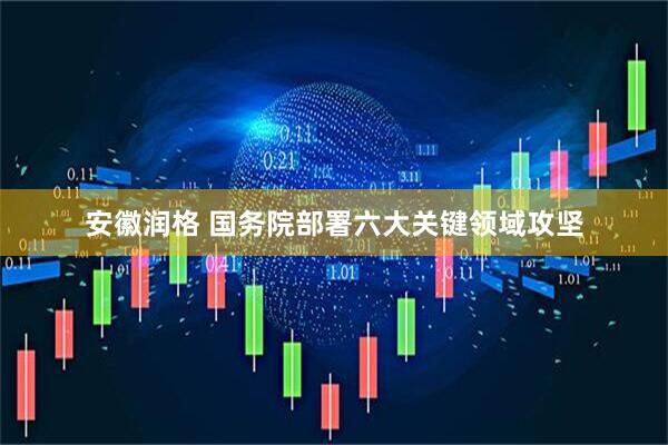 安徽润格 国务院部署六大关键领域攻坚