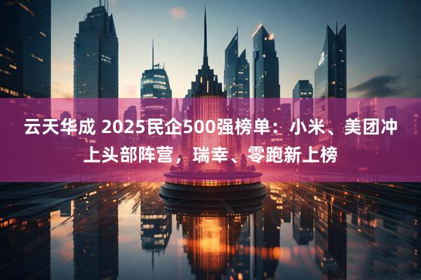 云天华成 2025民企500强榜单：小米、美团冲上头部阵营，瑞幸、零跑新上榜