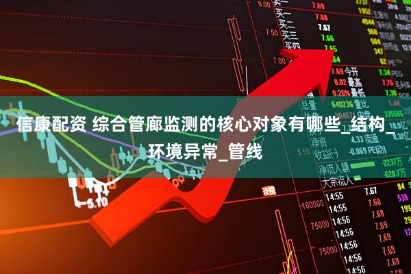 信康配资 综合管廊监测的核心对象有哪些_结构_环境异常_管线