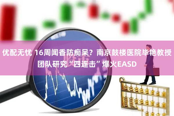 优配无忧 16周闻香防痴呆？南京鼓楼医院毕艳教授团队研究“四连击”爆火EASD