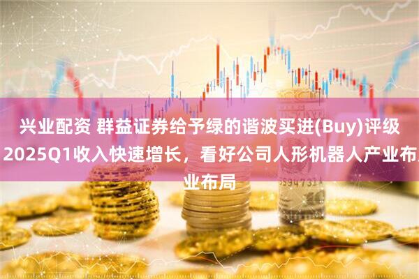 兴业配资 群益证券给予绿的谐波买进(Buy)评级，2025Q1收入快速增长，看好公司人形机器人产业布局