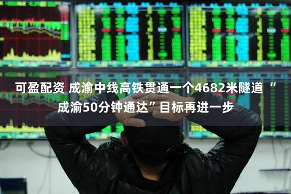 可盈配资 成渝中线高铁贯通一个4682米隧道 “成渝50分钟通达”目标再进一步