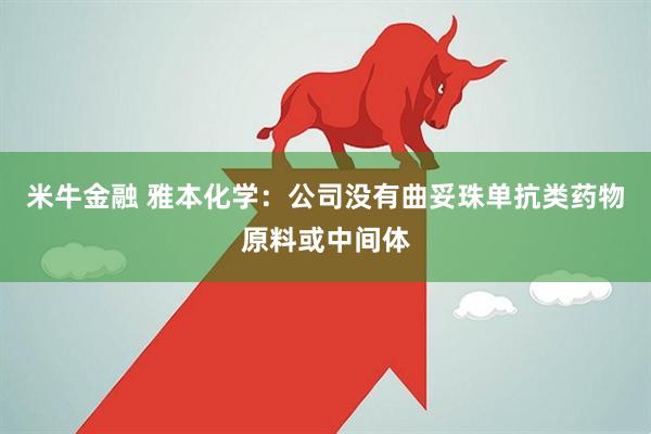米牛金融 雅本化学：公司没有曲妥珠单抗类药物原料或中间体