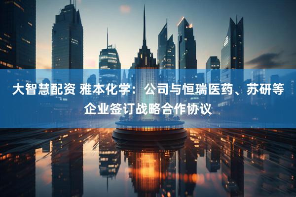 大智慧配资 雅本化学：公司与恒瑞医药、苏研等企业签订战略合作协议