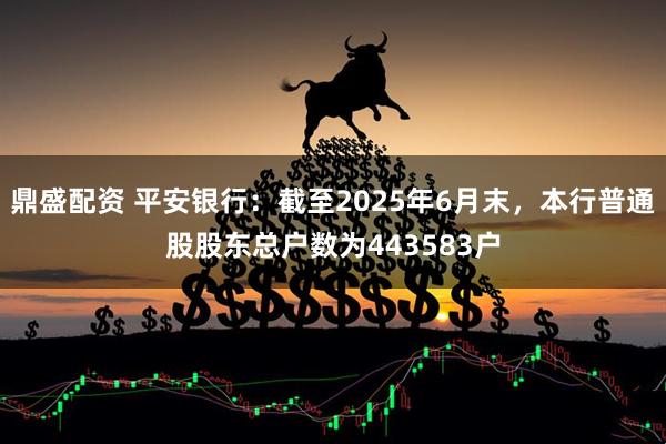 鼎盛配资 平安银行：截至2025年6月末，本行普通股股东总户数为443583户