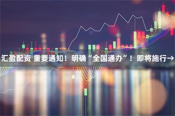 汇盈配资 重要通知！明确“全国通办”！即将施行→