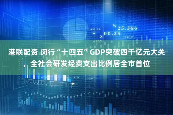 港联配资 闵行“十四五”GDP突破四千亿元大关,全社会研发经费支出比例居全市首位