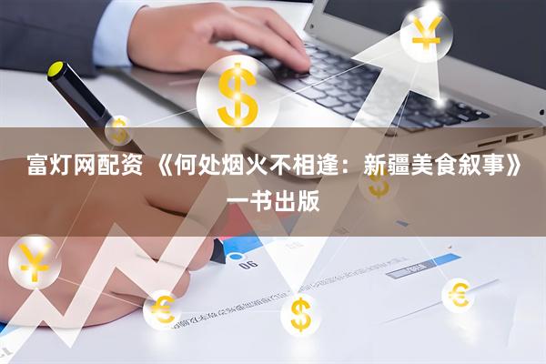 富灯网配资 《何处烟火不相逢:新疆美食叙事》一书出版