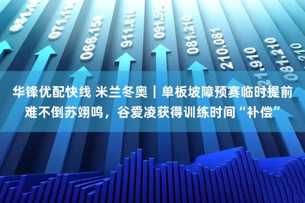 华锋优配快线 米兰冬奥｜单板坡障预赛临时提前难不倒苏翊鸣，谷爱凌获得训练时间“补偿”