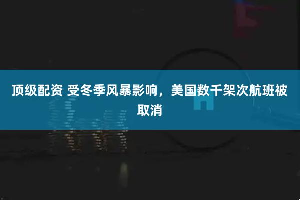 顶级配资 受冬季风暴影响，美国数千架次航班被取消