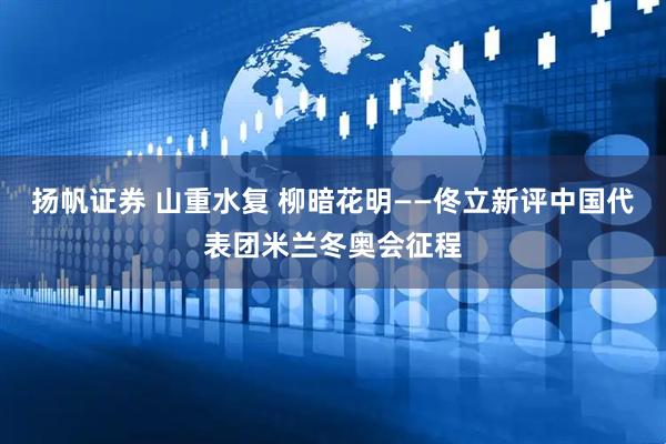 扬帆证券 山重水复 柳暗花明——佟立新评中国代表团米兰冬奥会征程
